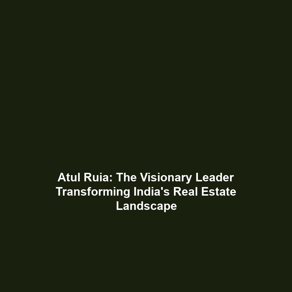 Atul Ruia: The Visionary Leader Transforming India’s Real Estate Landscape