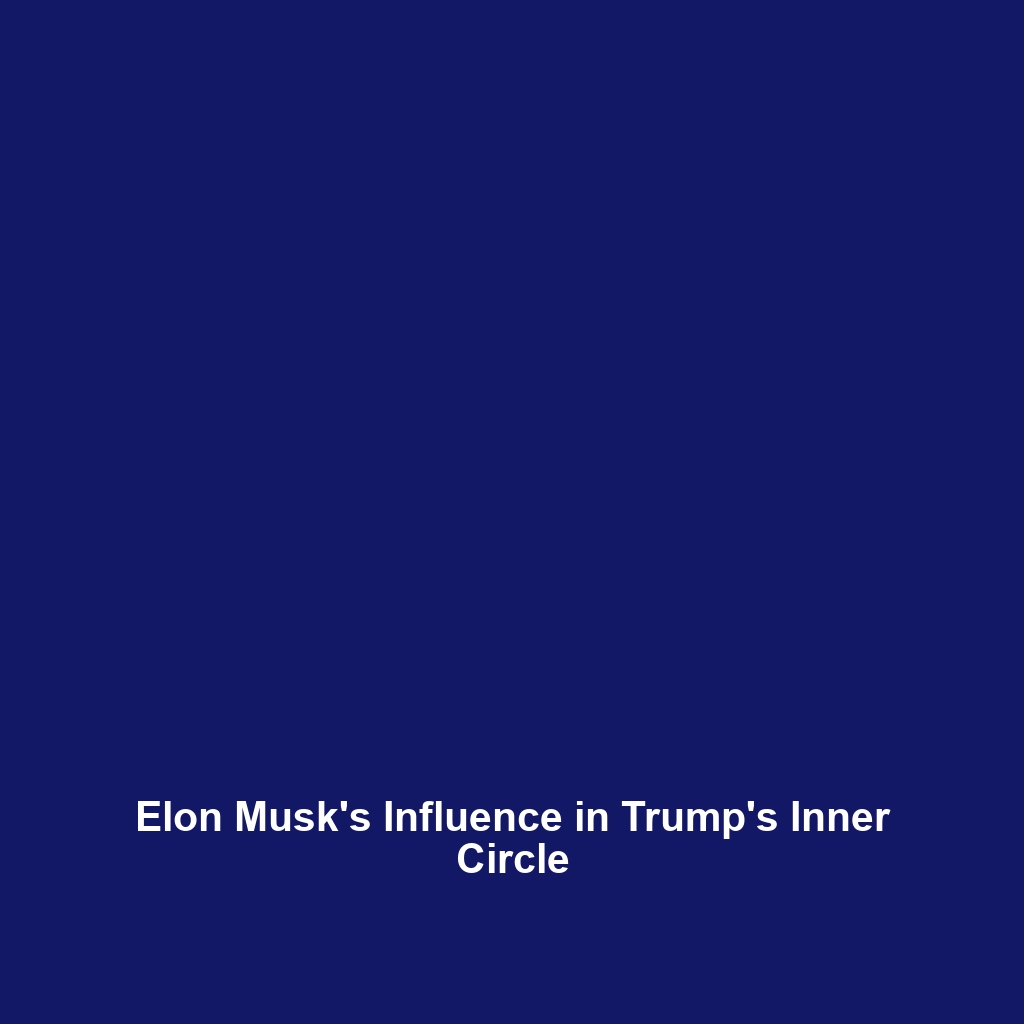 Elon Musk’s Influence in Trump’s Inner Circle