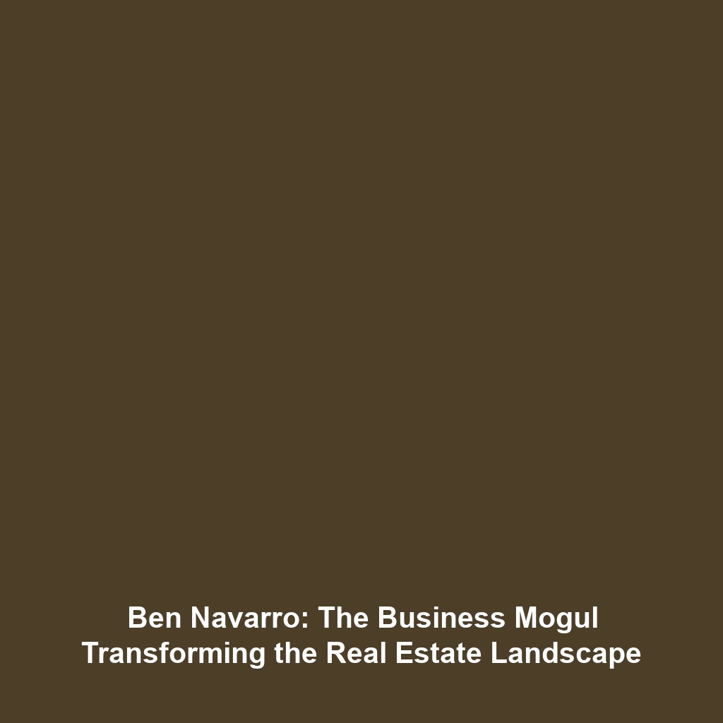 Ben Navarro: The Business Mogul Transforming the Real Estate Landscape