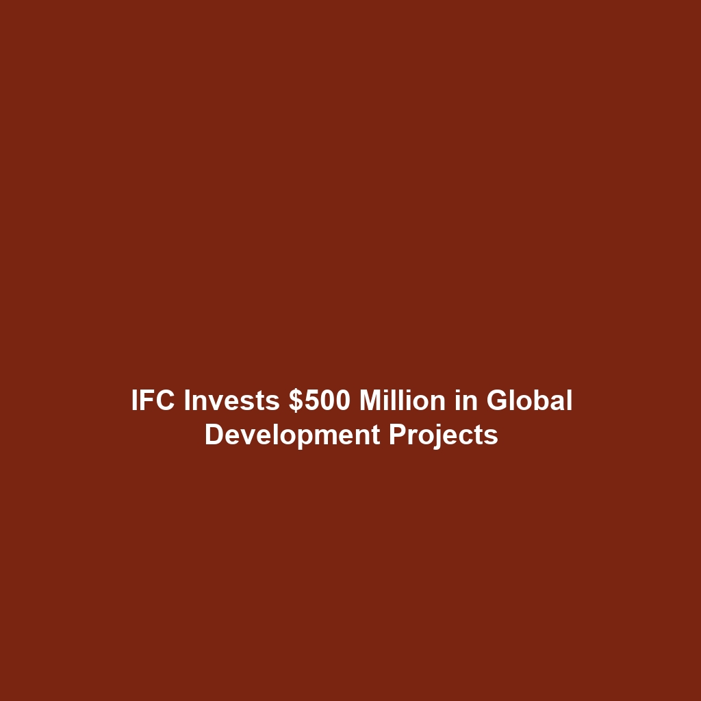 IFC Invests $500 Million in Global Development Projects