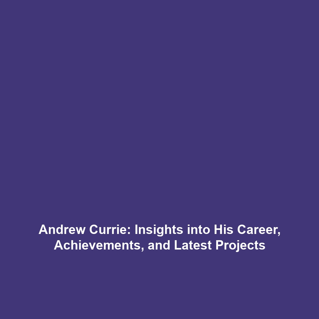 Andrew Currie: Insights into His Career, Achievements, and Latest Projects