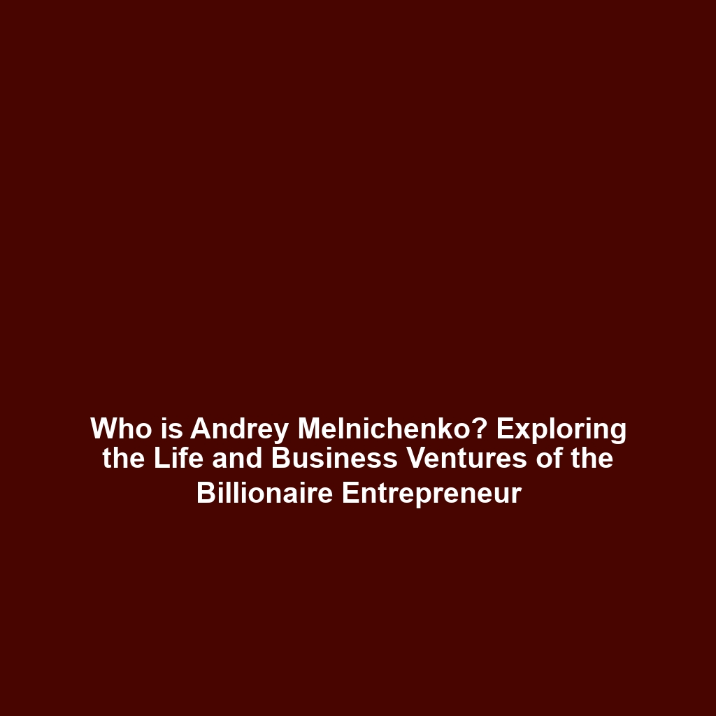 Who is Andrey Melnichenko? Exploring the Life and Business Ventures of the Billionaire Entrepreneur