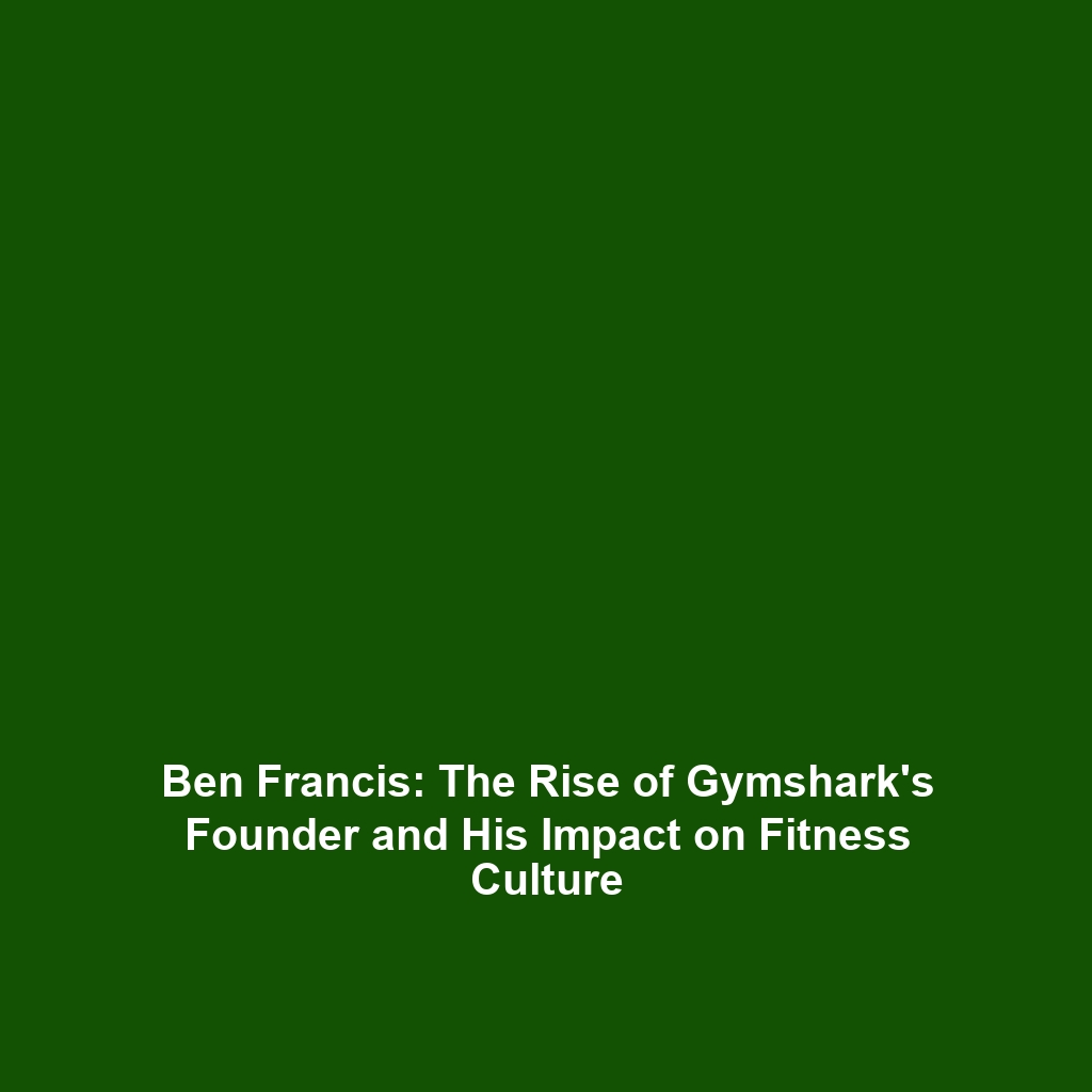 Ben Francis: The Rise of Gymshark’s Founder and His Impact on Fitness Culture