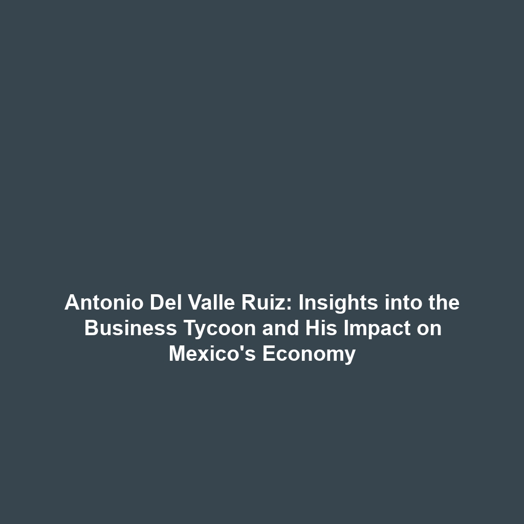 Antonio Del Valle Ruiz: Insights into the Business Tycoon and His Impact on Mexico’s Economy