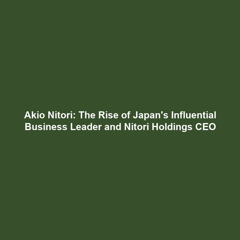 Akio Nitori: The Rise of Japan’s Influential Business Leader and Nitori Holdings CEO