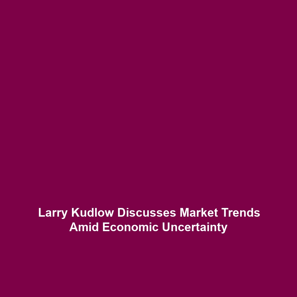 Larry Kudlow Discusses Market Trends Amid Economic Uncertainty