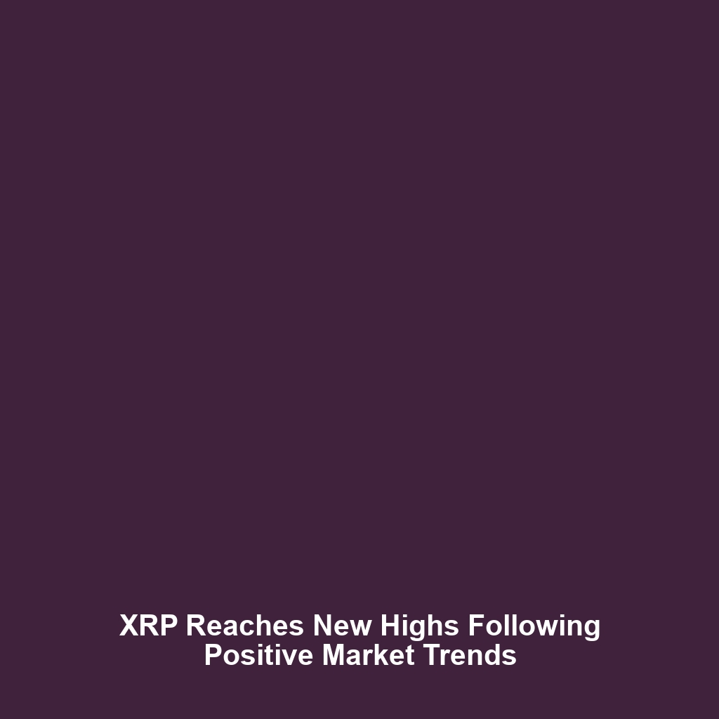 XRP Reaches New Highs Following Positive Market Trends