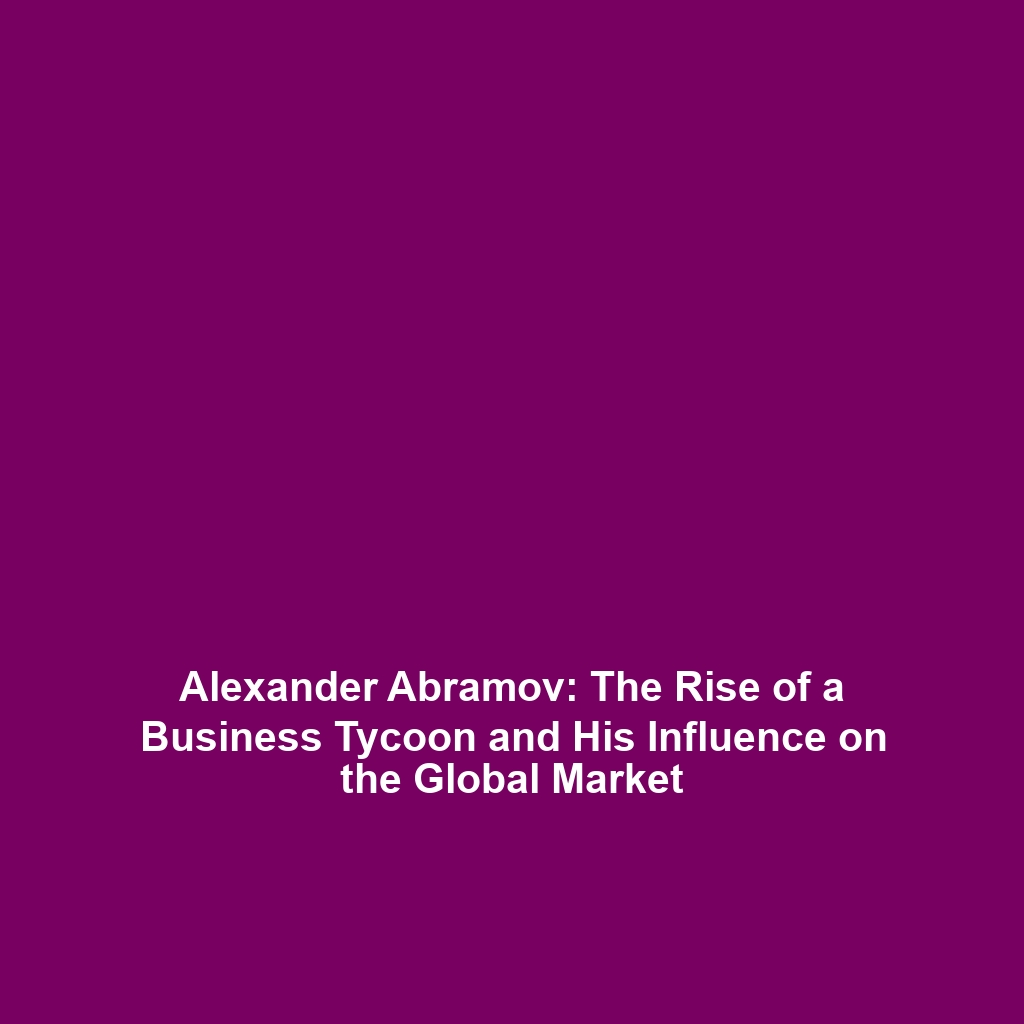 Alexander Abramov: The Rise of a Business Tycoon and His Influence on the Global Market