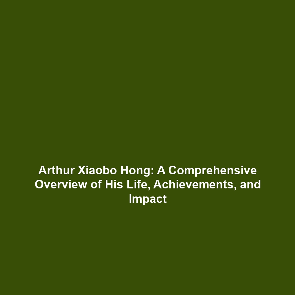 Arthur Xiaobo Hong: A Comprehensive Overview of His Life, Achievements, and Impact