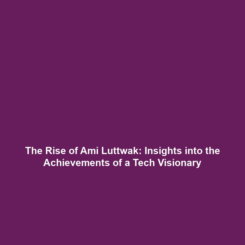 The Rise of Ami Luttwak: Insights into the Achievements of a Tech Visionary