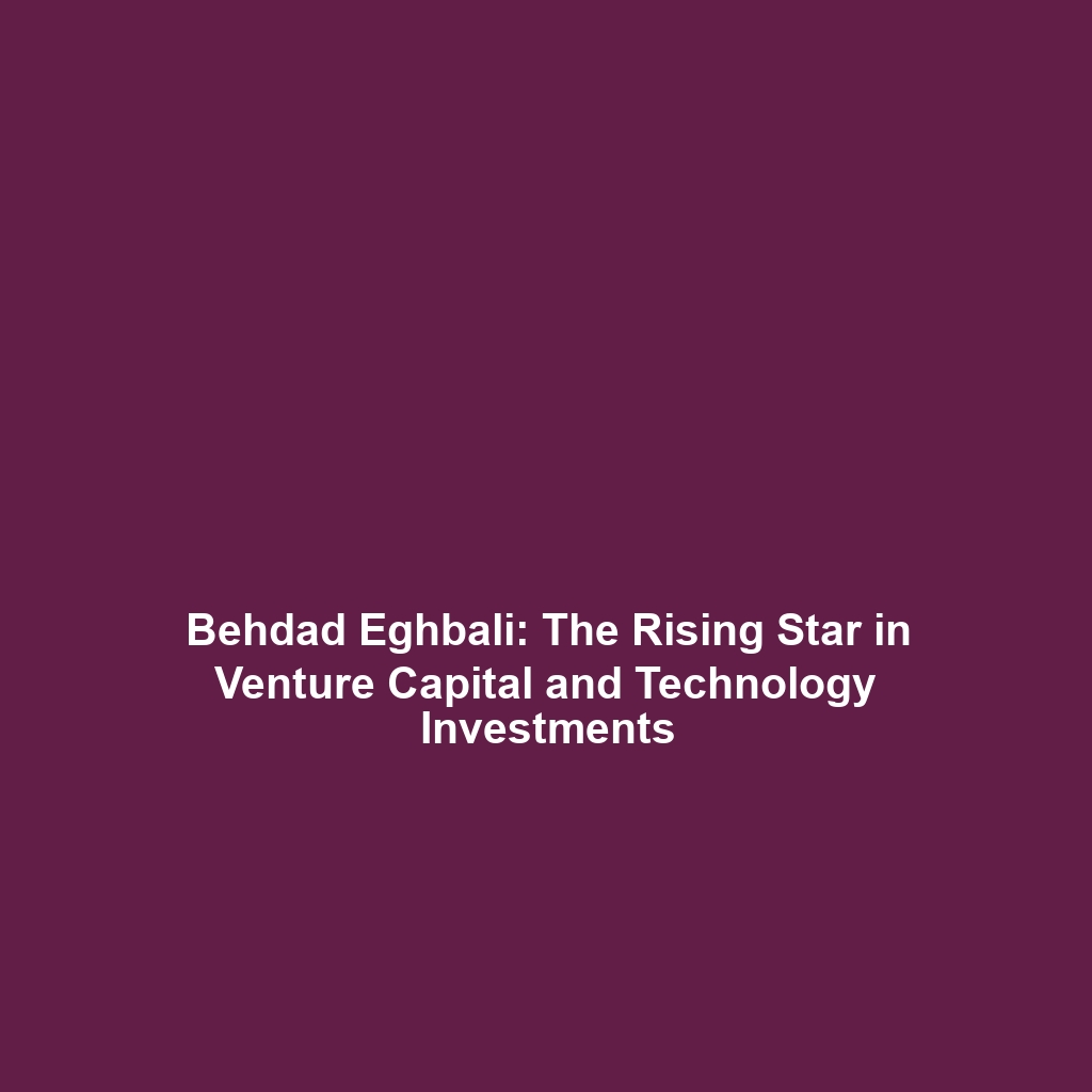 Behdad Eghbali: The Rising Star in Venture Capital and Technology Investments