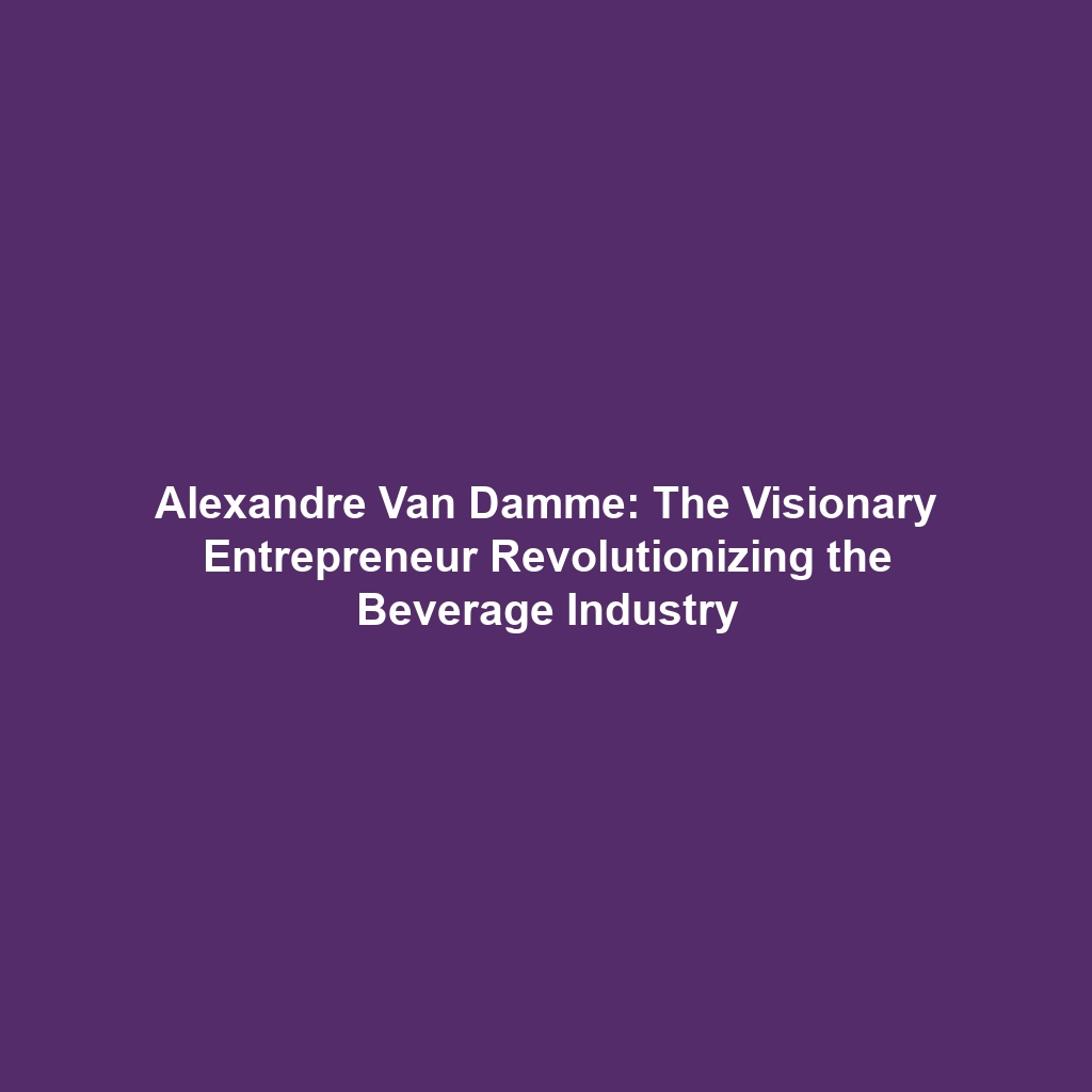 Alexandre Van Damme: The Visionary Entrepreneur Revolutionizing the Beverage Industry