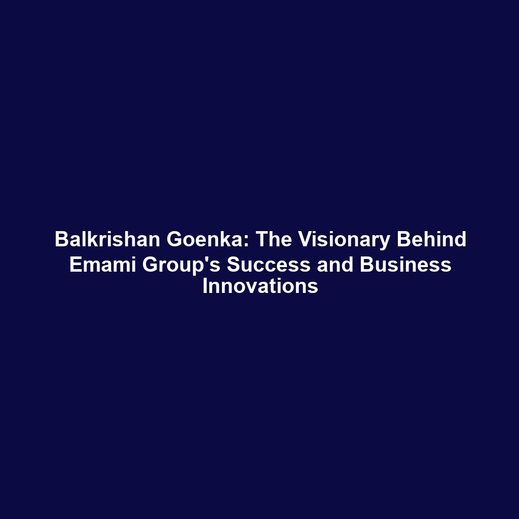 Balkrishan Goenka: The Visionary Behind Emami Group’s Success and Business Innovations