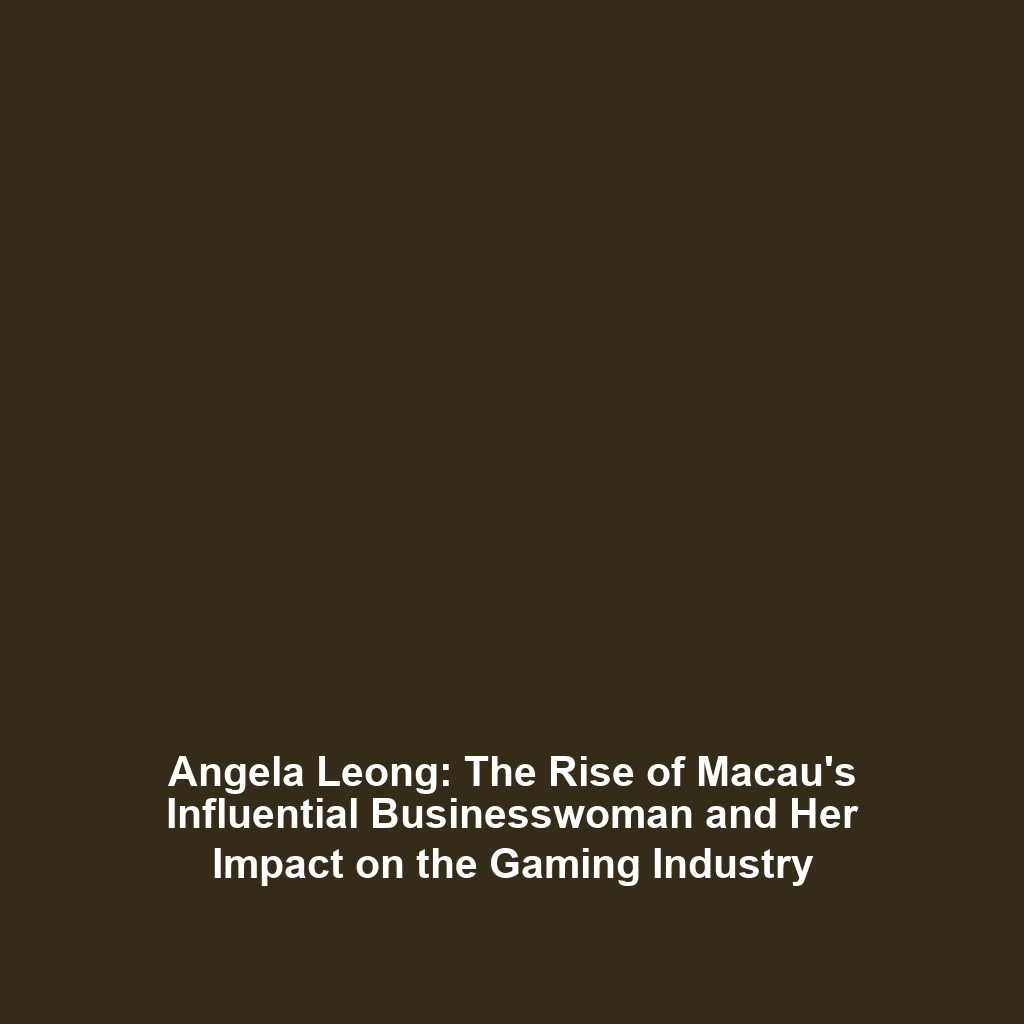 Angela Leong: The Rise of Macau’s Influential Businesswoman and Her Impact on the Gaming Industry