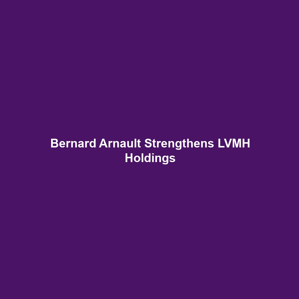 Bernard Arnault Strengthens LVMH Holdings