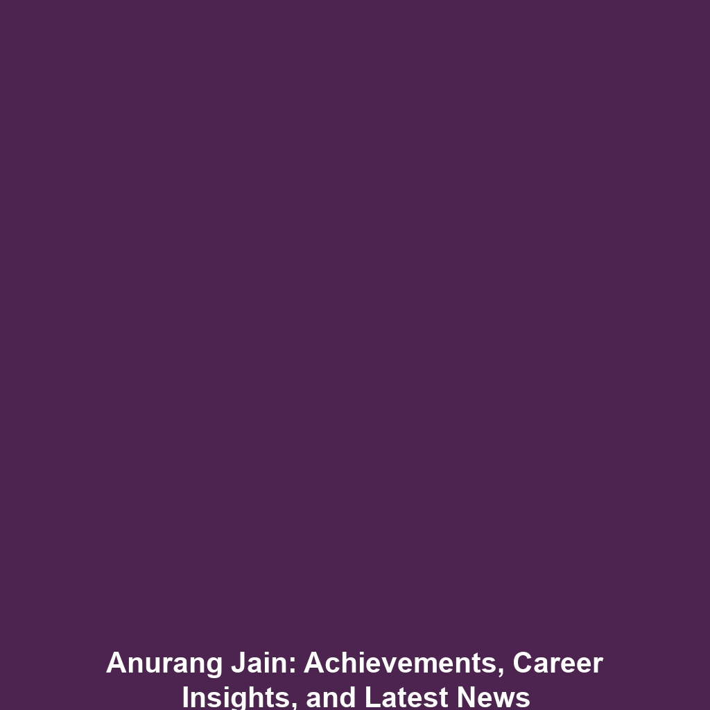 Anurang Jain: Achievements, Career Insights, and Latest News