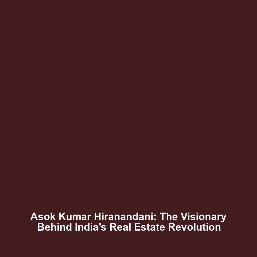 Asok Kumar Hiranandani: The Visionary Behind India’s Real Estate Revolution