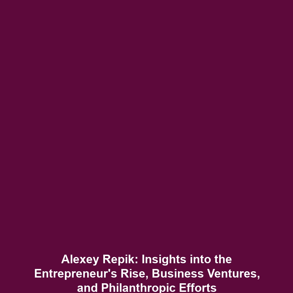 Alexey Repik: Insights into the Entrepreneur’s Rise, Business Ventures, and Philanthropic Efforts