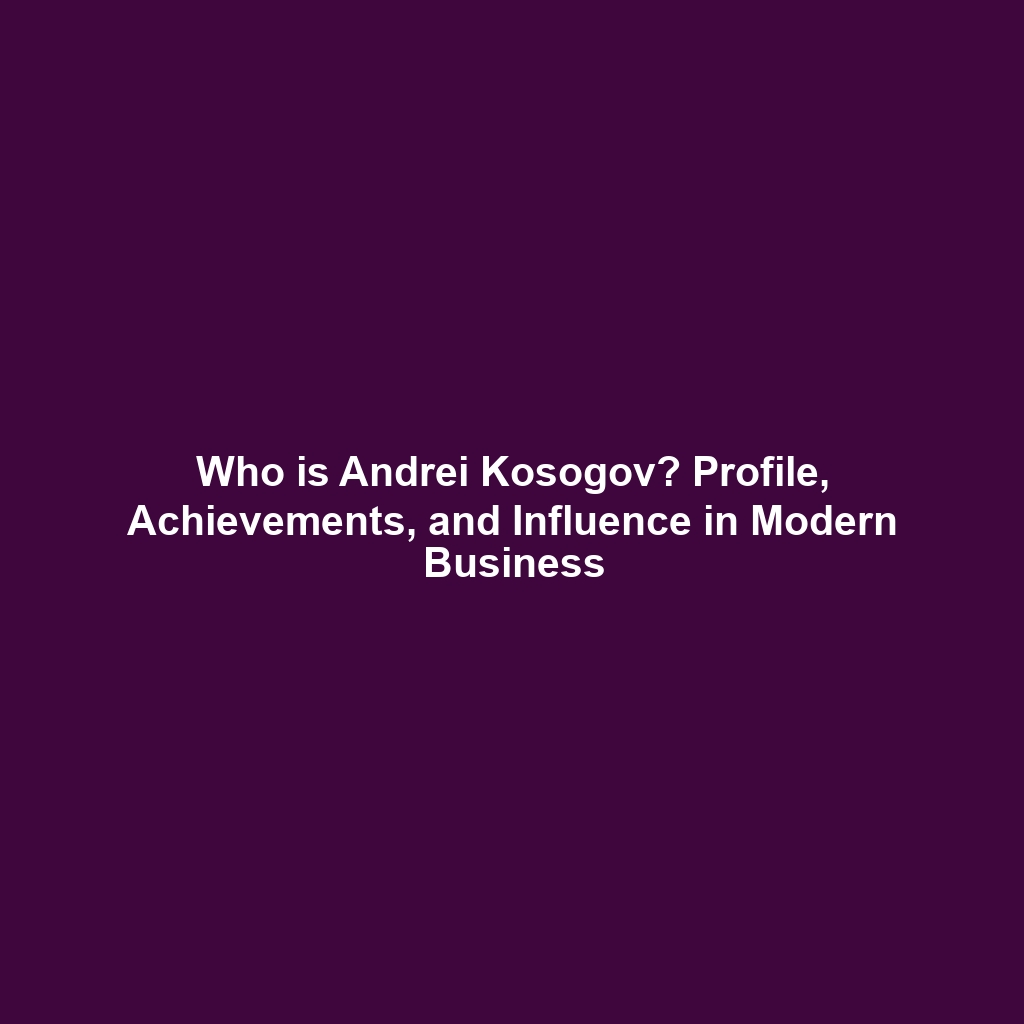 Who is Andrei Kosogov? Profile, Achievements, and Influence in Modern Business