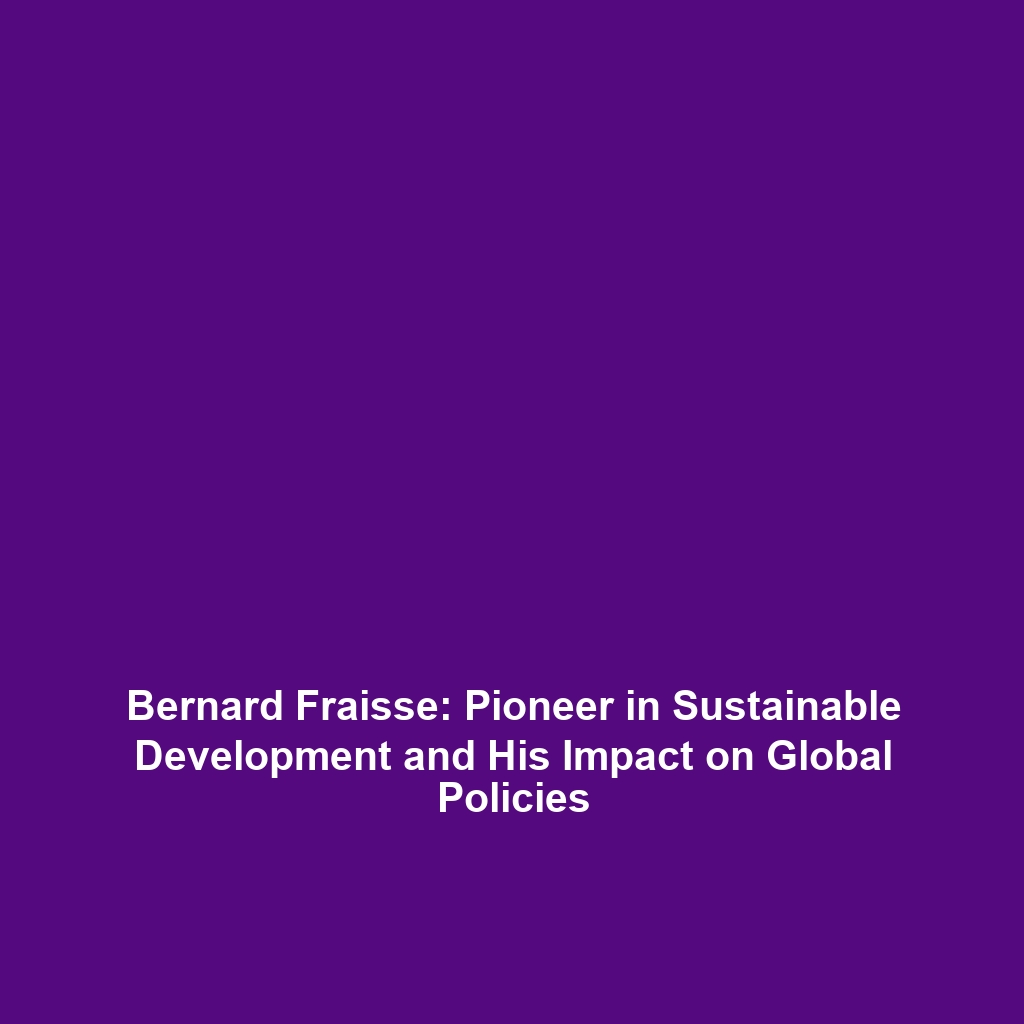 Bernard Fraisse: Pioneer in Sustainable Development and His Impact on Global Policies