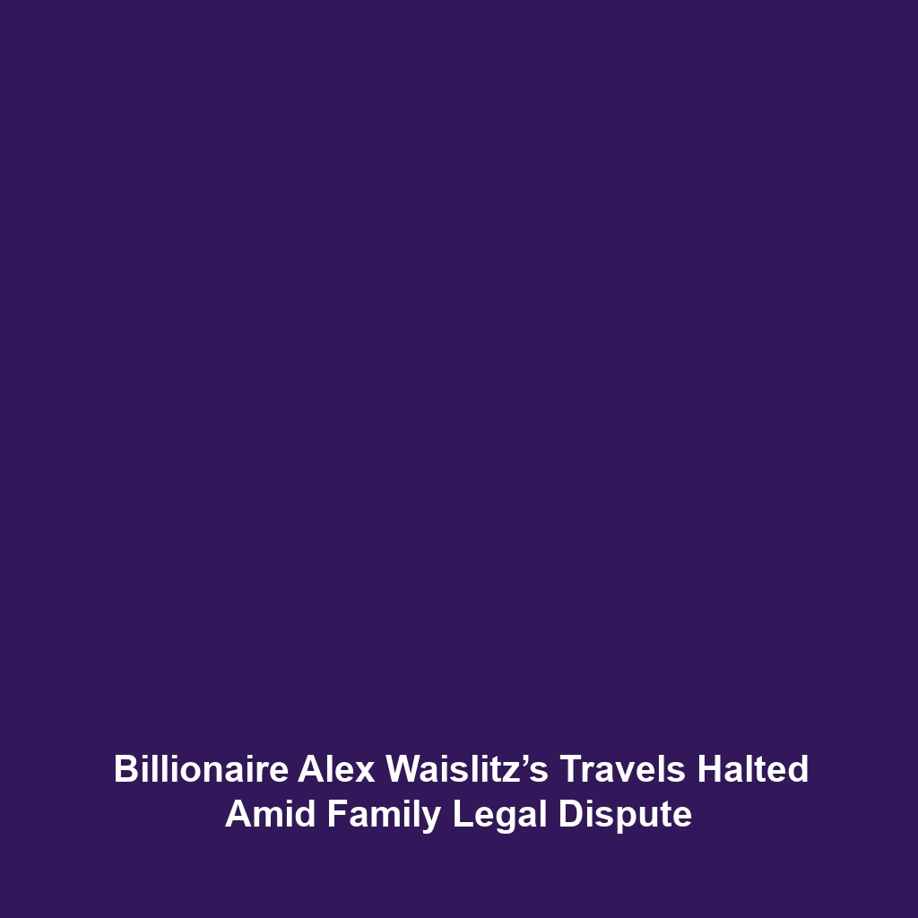 Billionaire Alex Waislitz’s Travels Halted Amid Family Legal Dispute