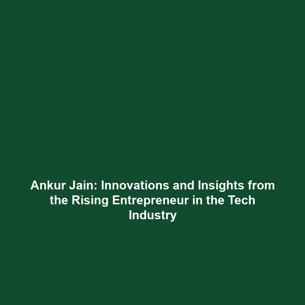 Ankur Jain: Innovations and Insights from the Rising Entrepreneur in the Tech Industry