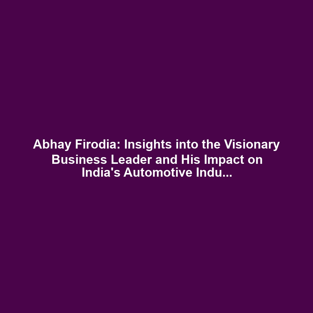 Abhay Firodia: Insights into the Visionary Business Leader and His Impact on India’s Automotive Industry