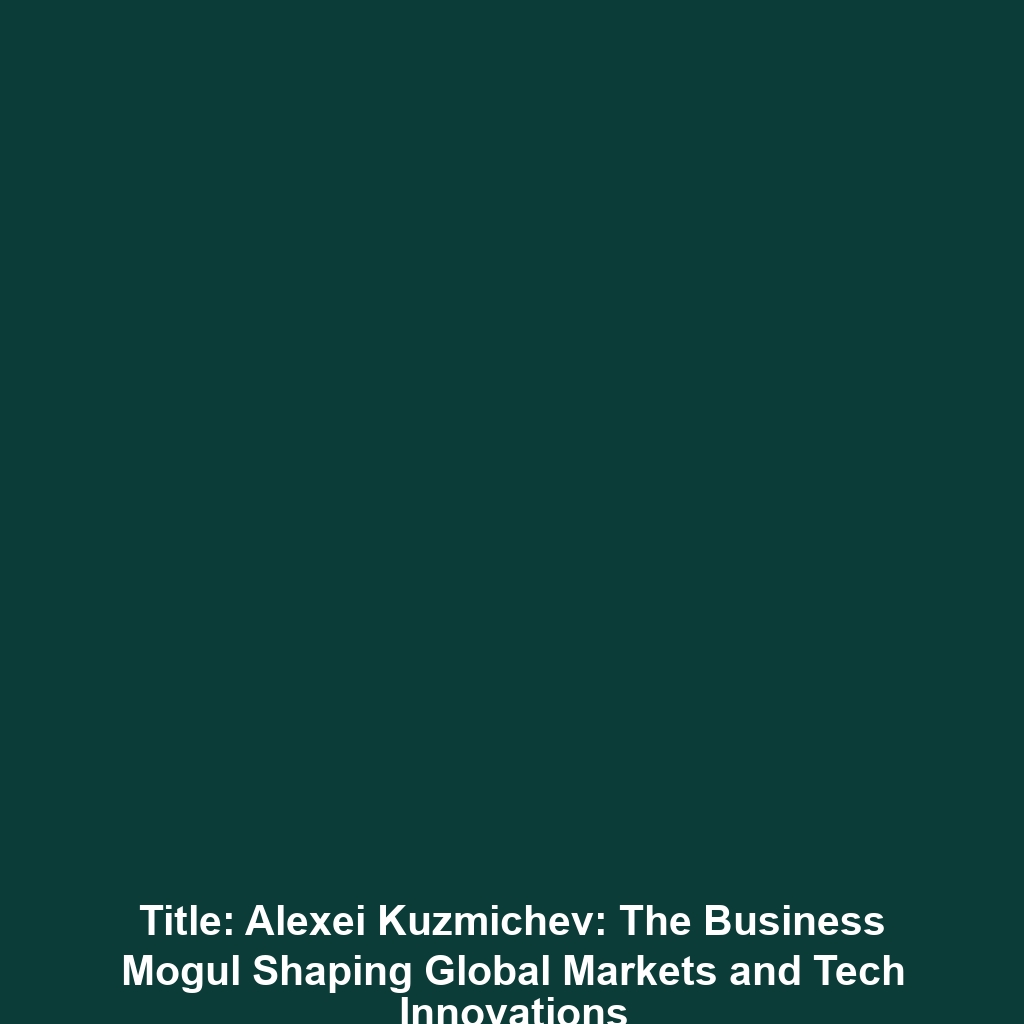 Title: Alexei Kuzmichev: The Business Mogul Shaping Global Markets and Tech Innovations