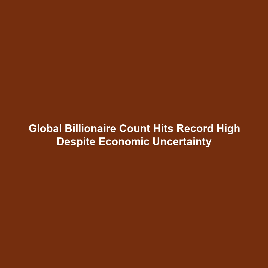 Global Billionaire Count Hits Record High Despite Economic Uncertainty