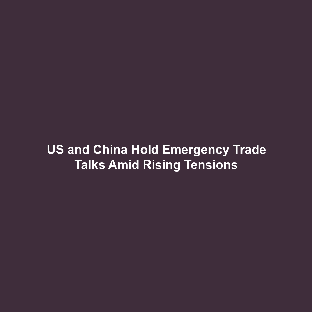 US and China Hold Emergency Trade Talks Amid Rising Tensions