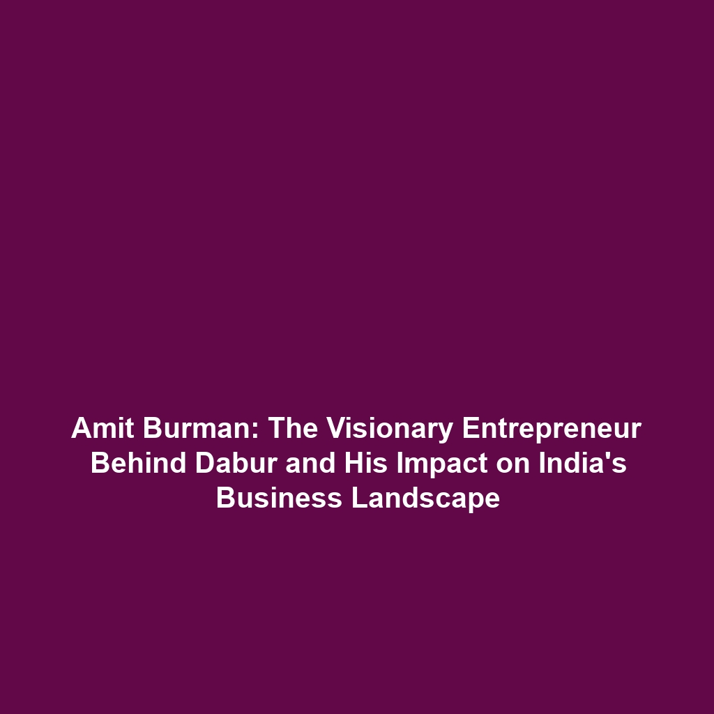 Amit Burman: The Visionary Entrepreneur Behind Dabur and His Impact on India’s Business Landscape