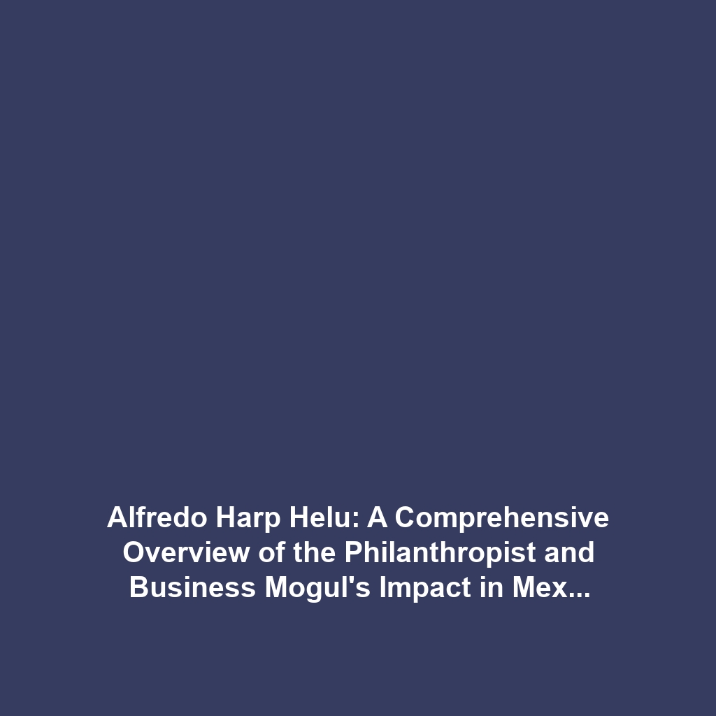 Alfredo Harp Helu: A Comprehensive Overview of the Philanthropist and Business Mogul’s Impact in Mexico