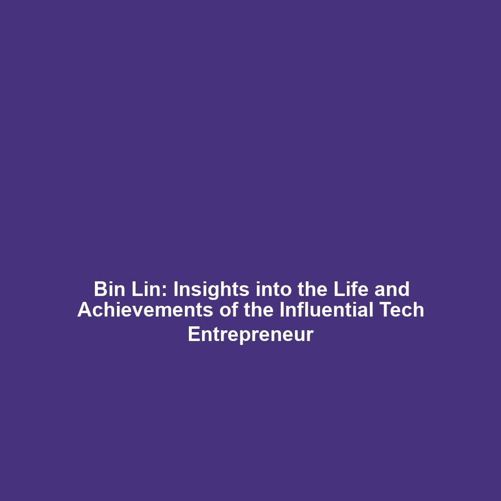 Bin Lin: Insights into the Life and Achievements of the Influential Tech Entrepreneur