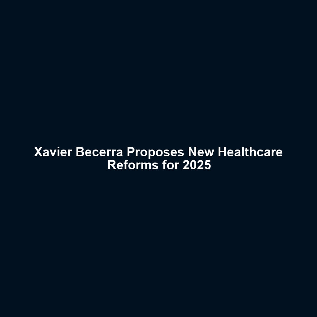 Xavier Becerra Proposes New Healthcare Reforms for 2025