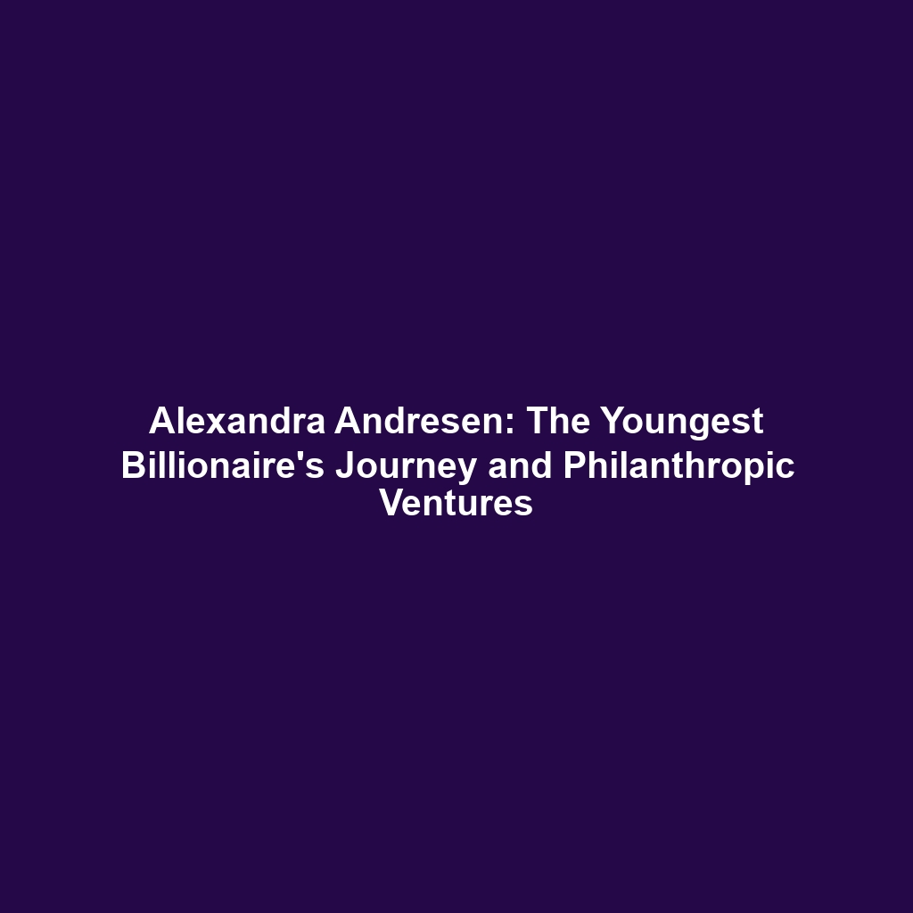 Alexandra Andresen: The Youngest Billionaire’s Journey and Philanthropic Ventures