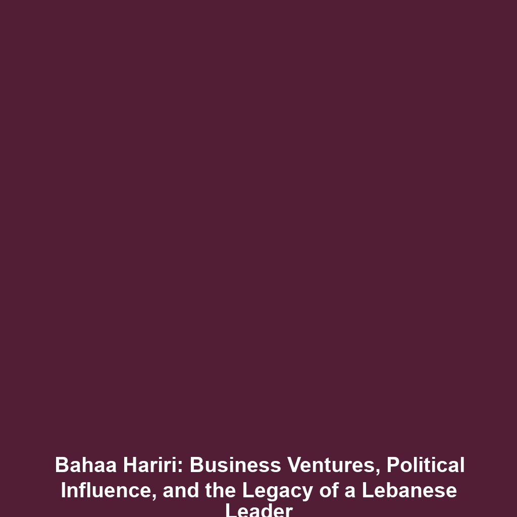 Bahaa Hariri: Business Ventures, Political Influence, and the Legacy of a Lebanese Leader