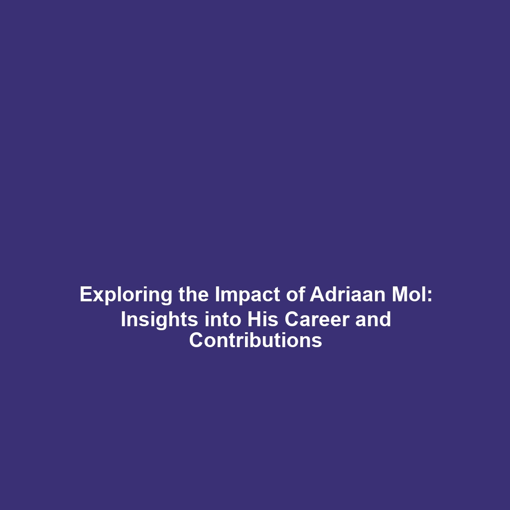 Exploring the Impact of Adriaan Mol: Insights into His Career and Contributions