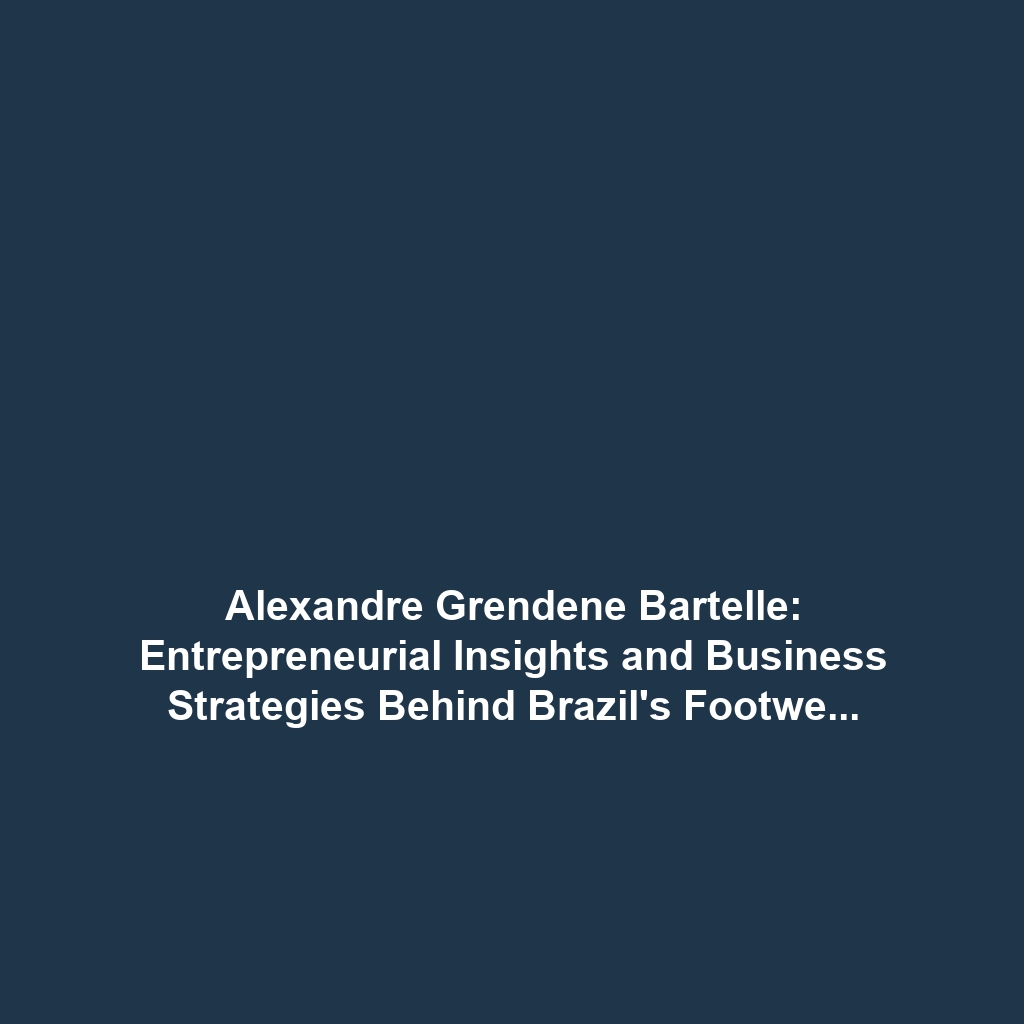 Alexandre Grendene Bartelle: Entrepreneurial Insights and Business Strategies Behind Brazil’s Footwear Empire