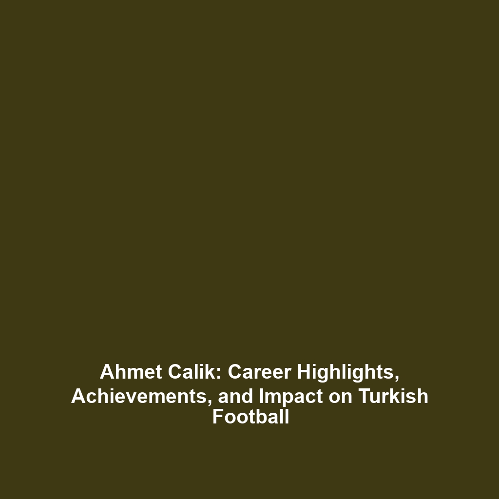 Ahmet Calik: Career Highlights, Achievements, and Impact on Turkish Football