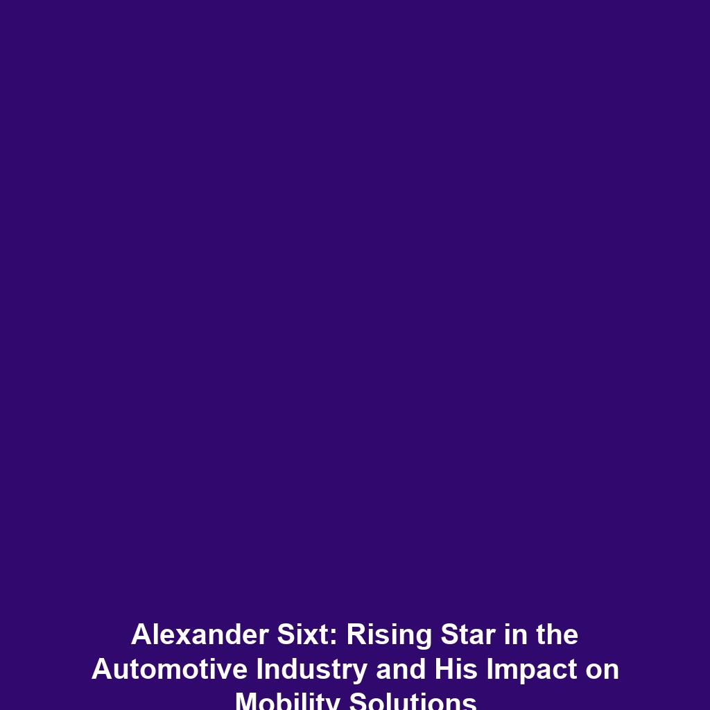 Alexander Sixt: Rising Star in the Automotive Industry and His Impact on Mobility Solutions