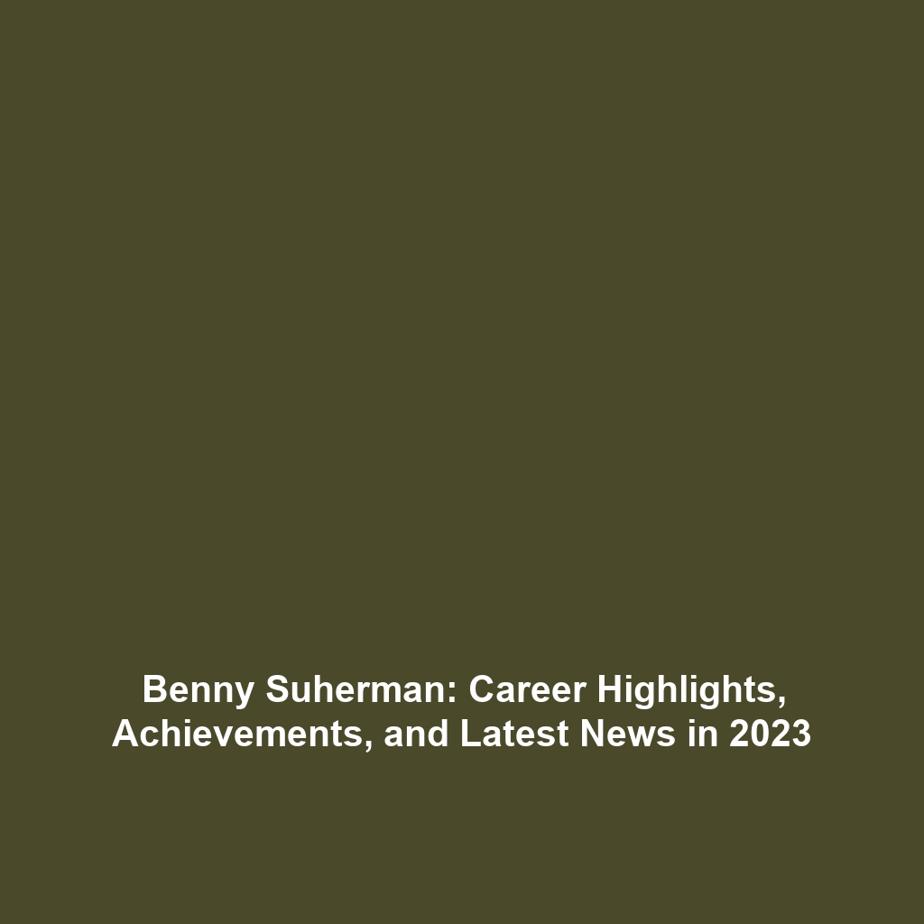 Benny Suherman: Career Highlights, Achievements, and Latest News in 2023