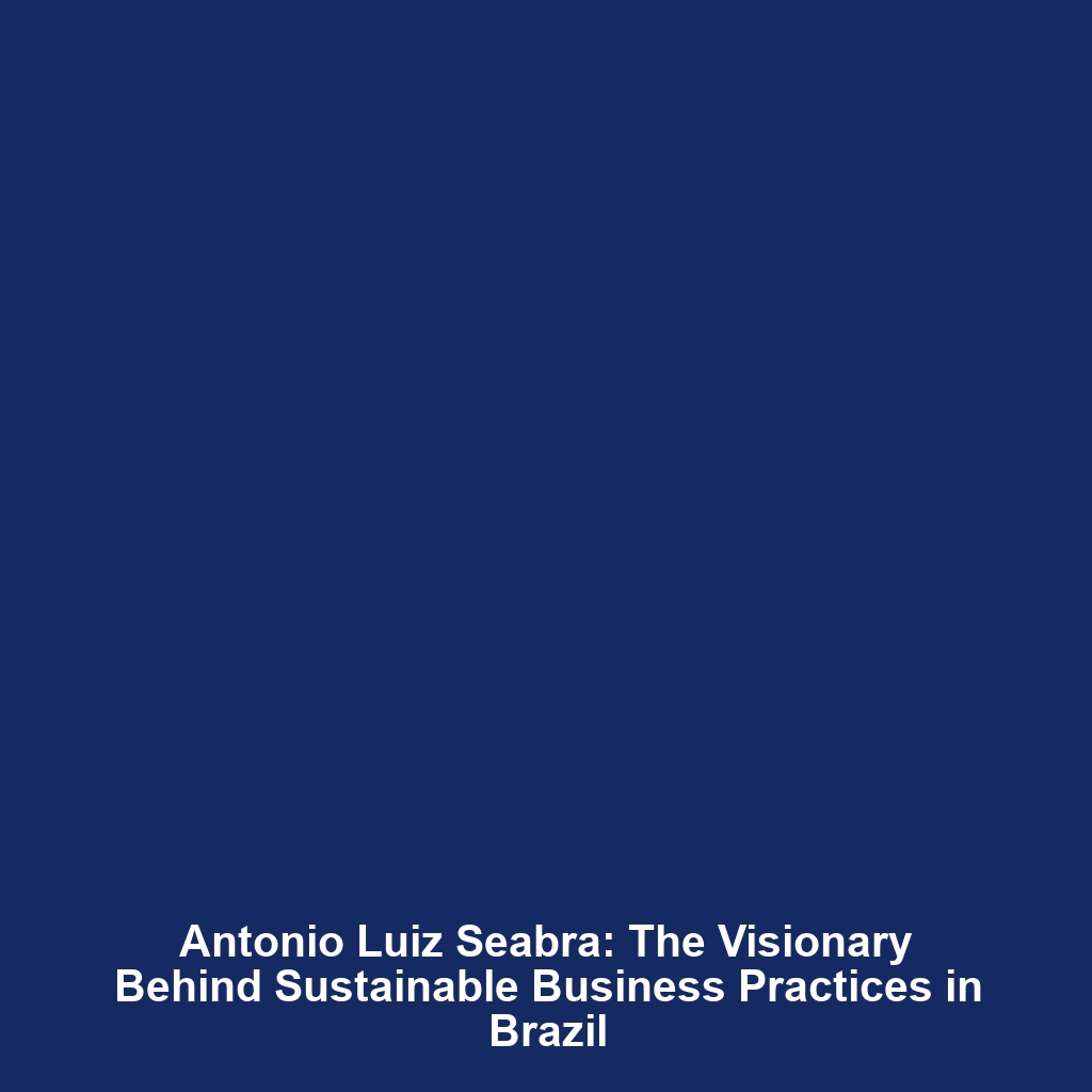 Antonio Luiz Seabra: The Visionary Behind Sustainable Business Practices in Brazil