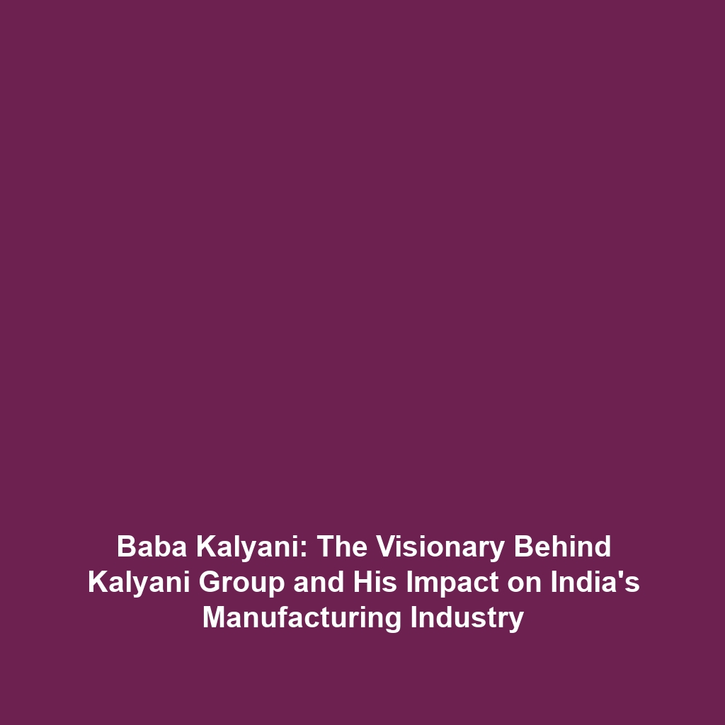 Baba Kalyani: The Visionary Behind Kalyani Group and His Impact on India’s Manufacturing Industry