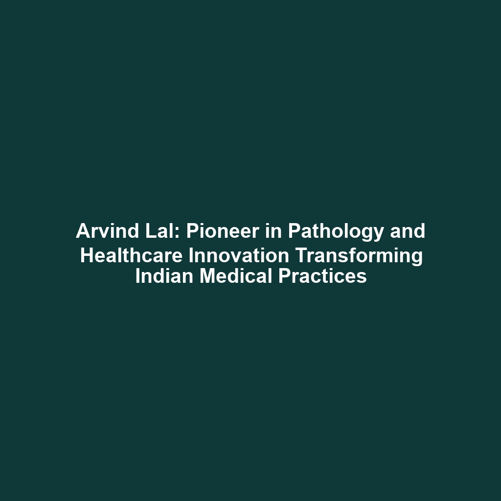 Arvind Lal: Pioneer in Pathology and Healthcare Innovation Transforming Indian Medical Practices