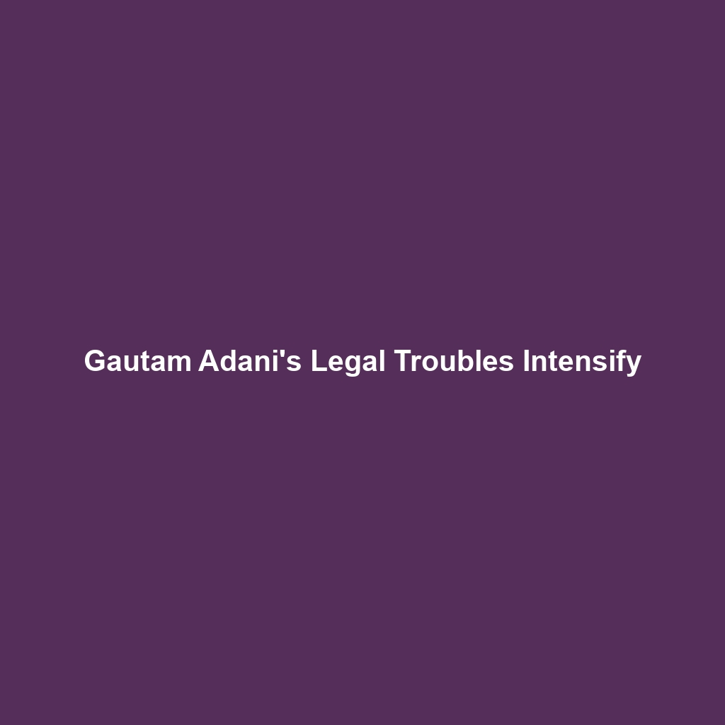 Gautam Adani’s Legal Troubles Intensify