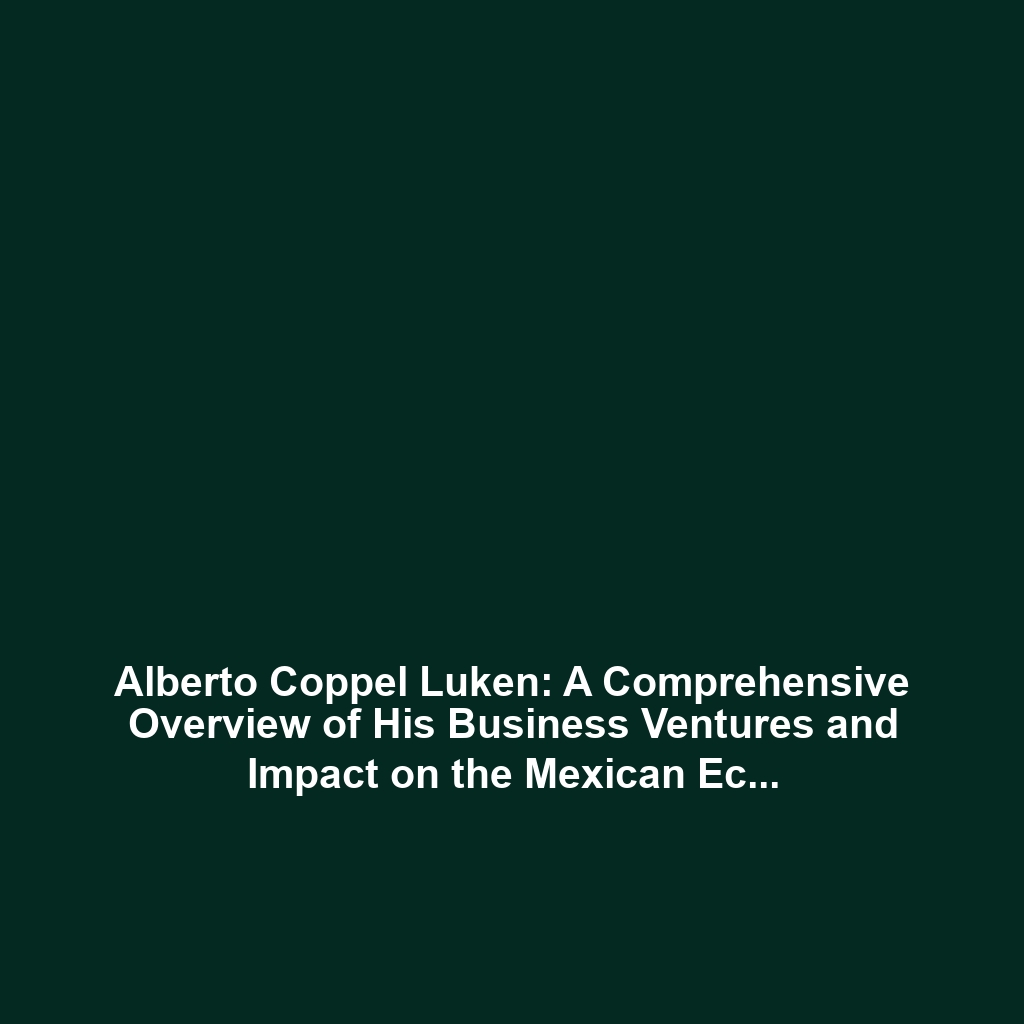 Alberto Coppel Luken: A Comprehensive Overview of His Business Ventures and Impact on the Mexican Economy