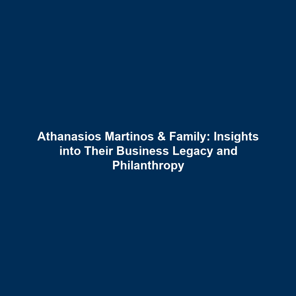 Athanasios Martinos & Family: Insights into Their Business Legacy and Philanthropy