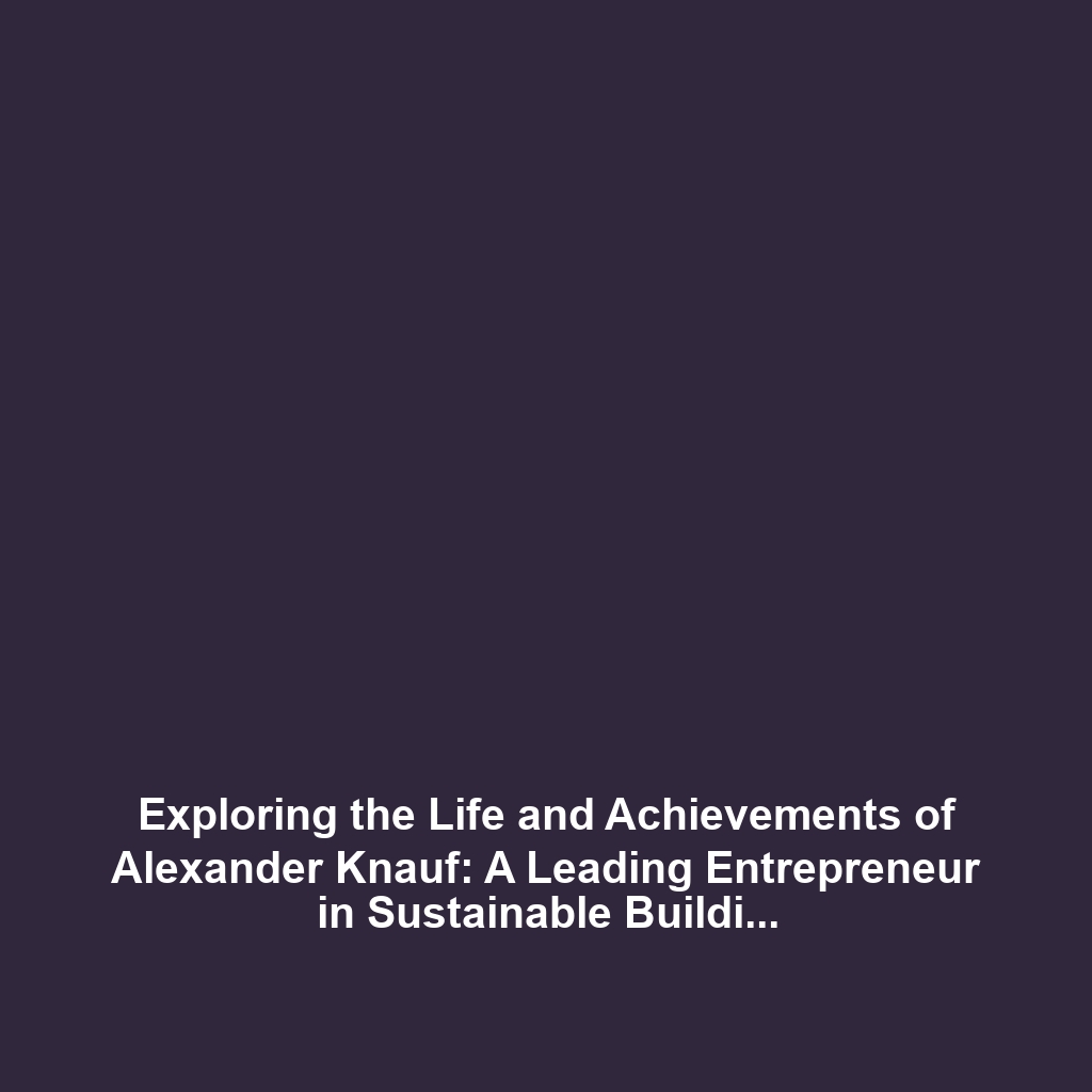 Exploring the Life and Achievements of Alexander Knauf: A Leading Entrepreneur in Sustainable Building Solutions