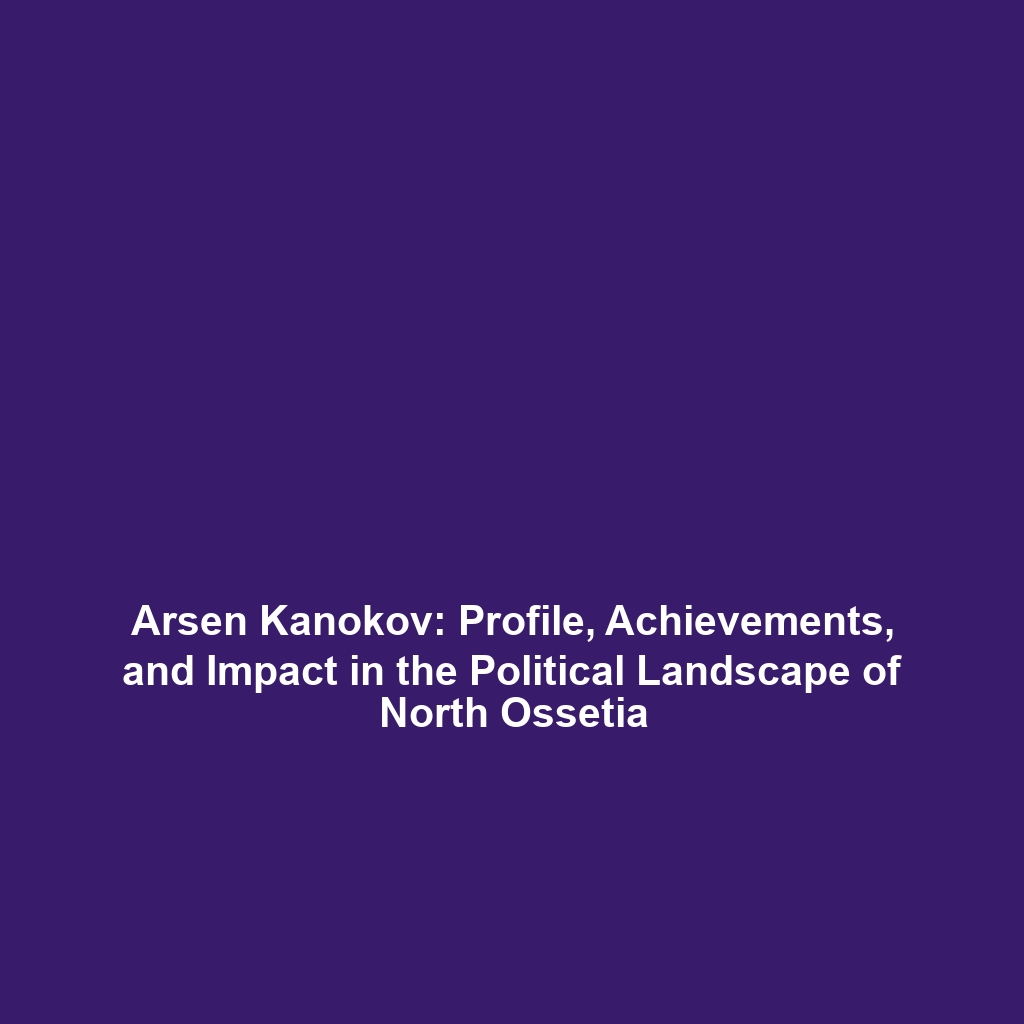 Arsen Kanokov: Profile, Achievements, and Impact in the Political Landscape of North Ossetia