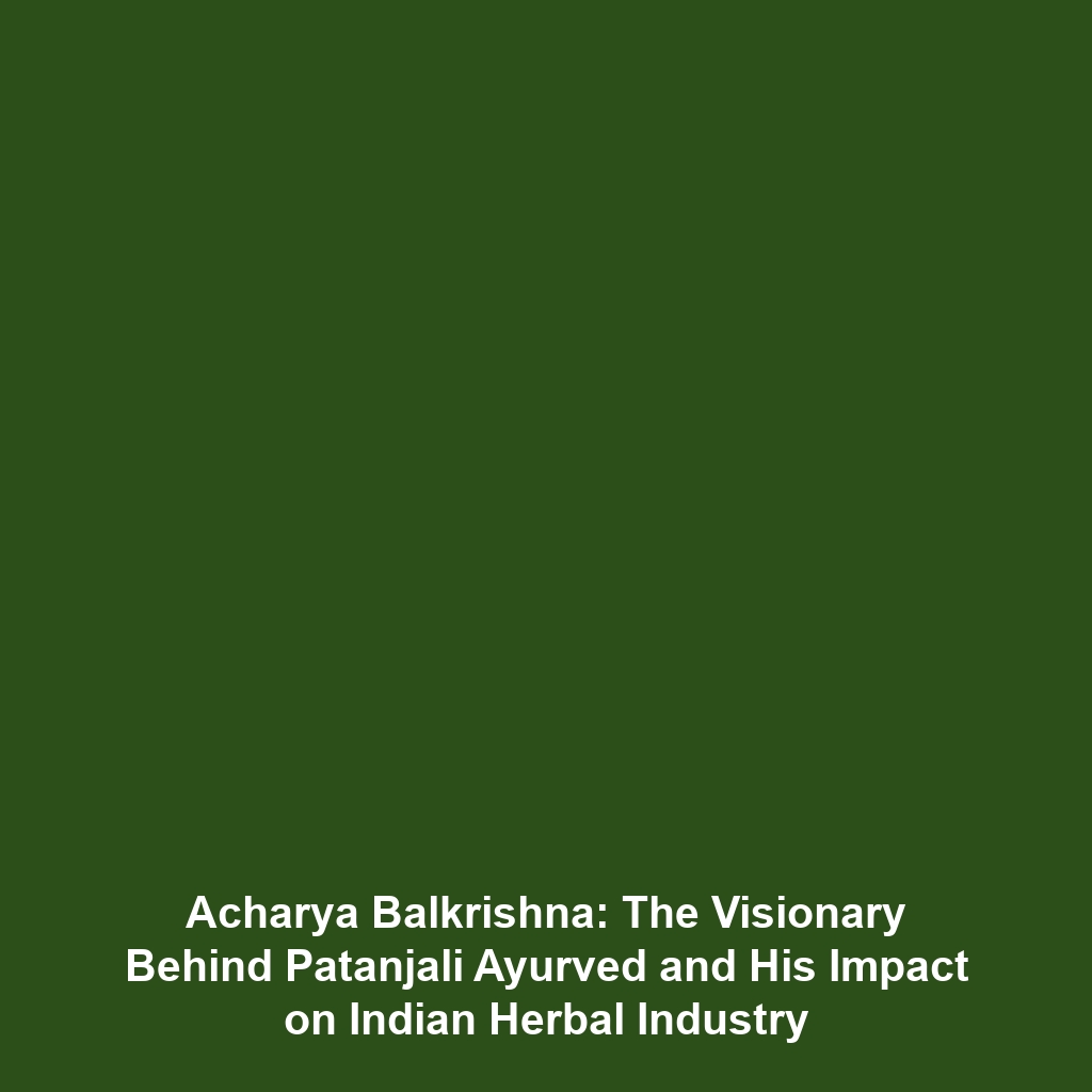 Acharya Balkrishna: The Visionary Behind Patanjali Ayurved and His Impact on Indian Herbal Industry